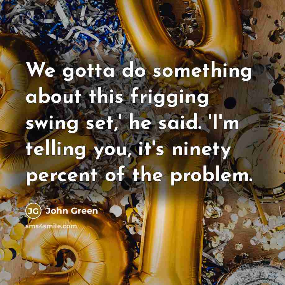 “We gotta do something about this frigging swing set,' he said. 'I'm telling you, it's ninety percent of the problem.” quote by John Green