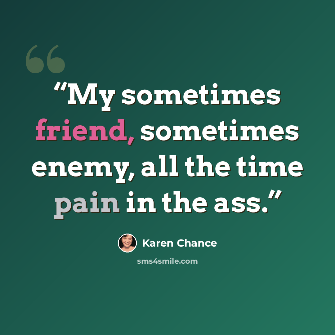“My sometimes friend, sometimes enemy, all the time pain in the ass.” quote by Karen Chance