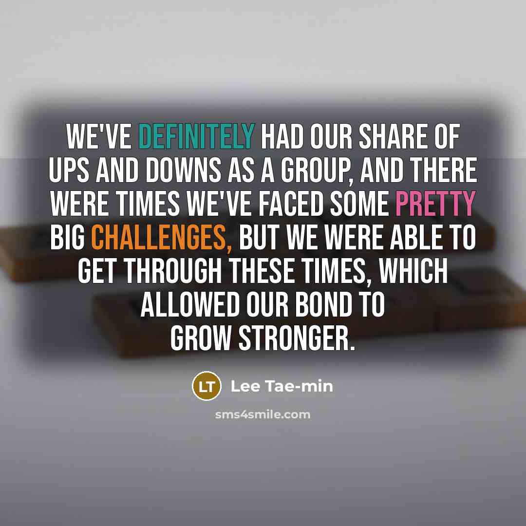 “We've definitely had our share of ups and downs as a group, and there were times we've faced some pretty big challenges, but we were able to get through these times, which allowed our bond to grow stronger.” quote by Lee Tae-min