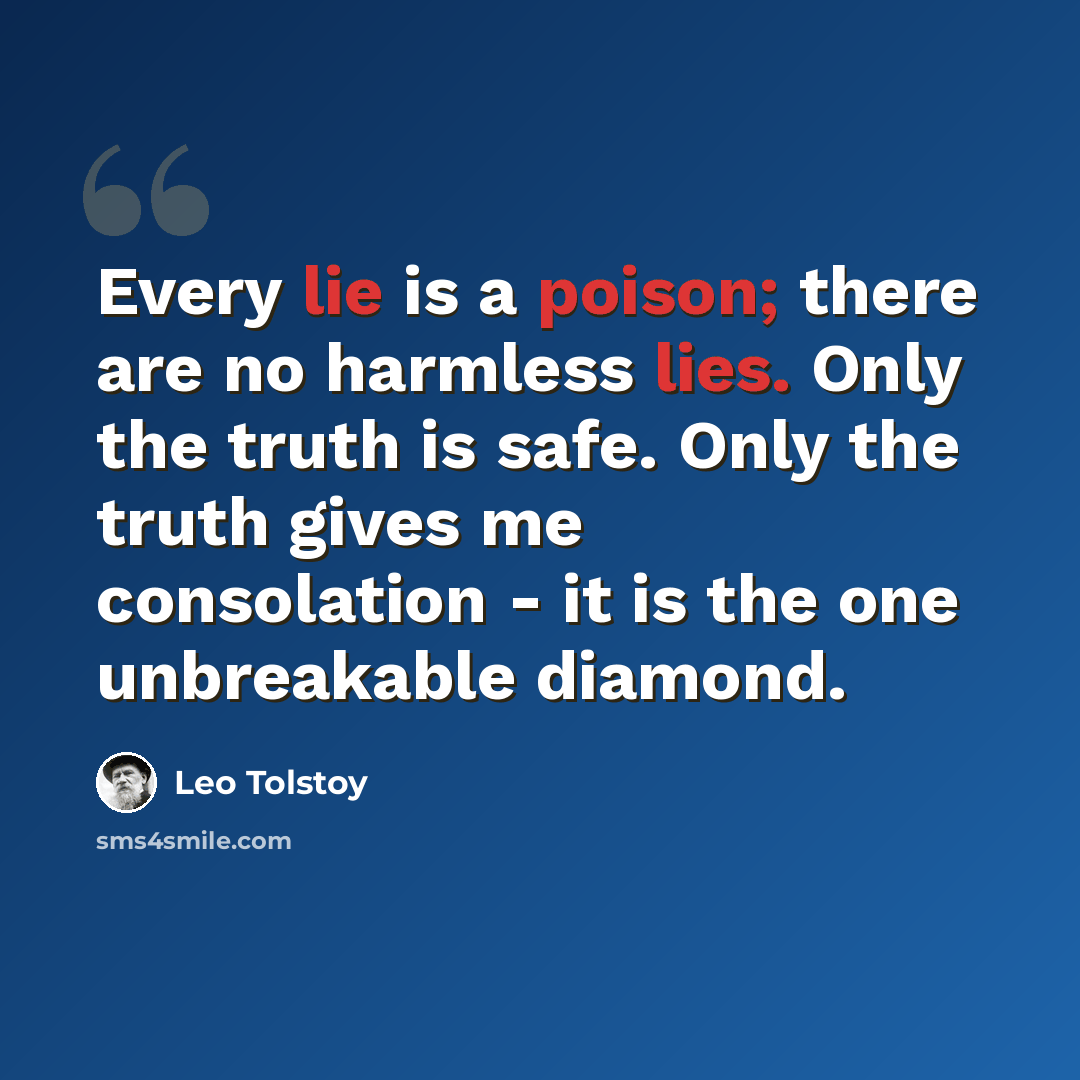 “Every lie is a poison; there are no harmless lies. Only the truth is safe. Only the truth gives me consolation - it is the one unbreakable diamond.” quote by Leo Tolstoy