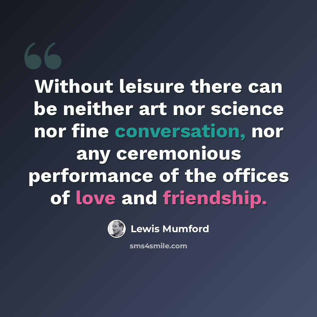 “Without leisure there can be neither art nor science nor fine conversation, nor any ceremonious performance of the offices of love and friendship.” quote by Lewis Mumford