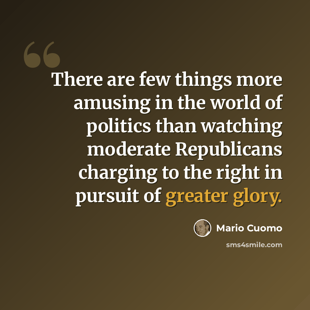 “There are few things more amusing in the world of politics than watching moderate Republicans charging to the right in pursuit of greater glory.” quote by Mario Cuomo
