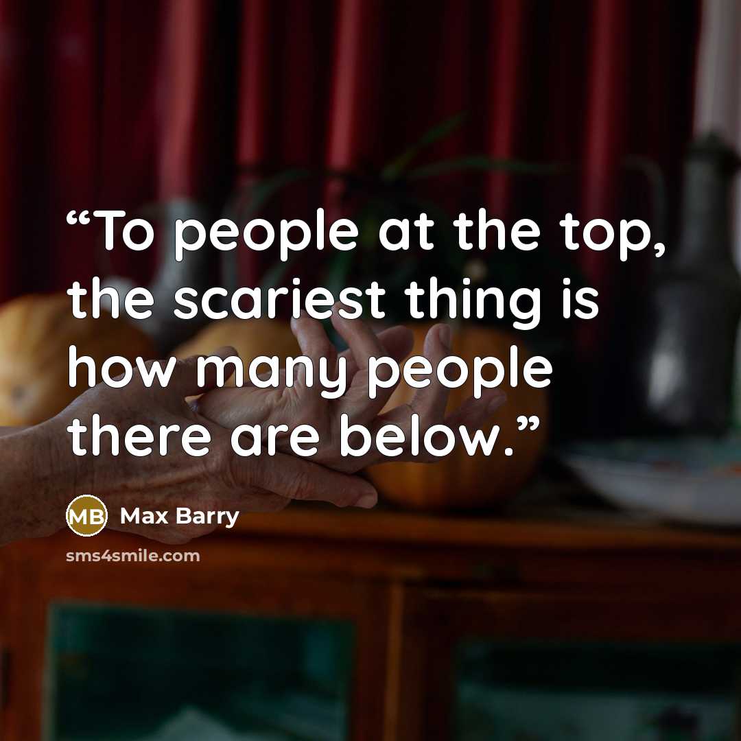 “To people at the top, the scariest thing is how many people there are below.” quote by Max Barry