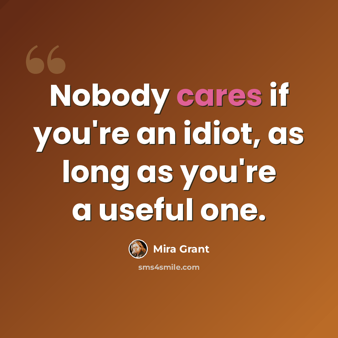 “Nobody cares if you're an idiot, as long as you're a useful one.” quote by Mira Grant