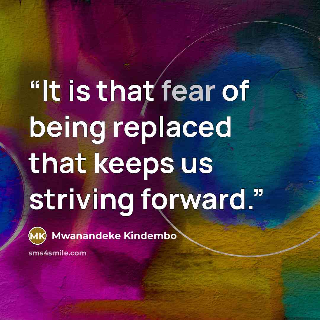 “It is that fear of being replaced that keeps us striving forward.” quote by Mwanandeke Kindembo