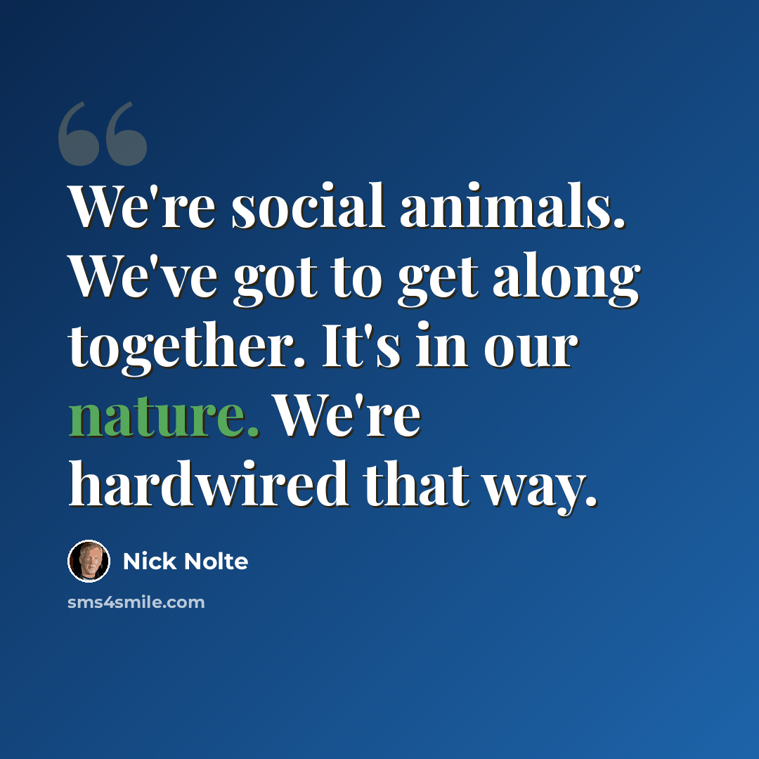 “We're social animals. We've got to get along together. It's in our nature. We're hardwired that way.” quote by Nick Nolte