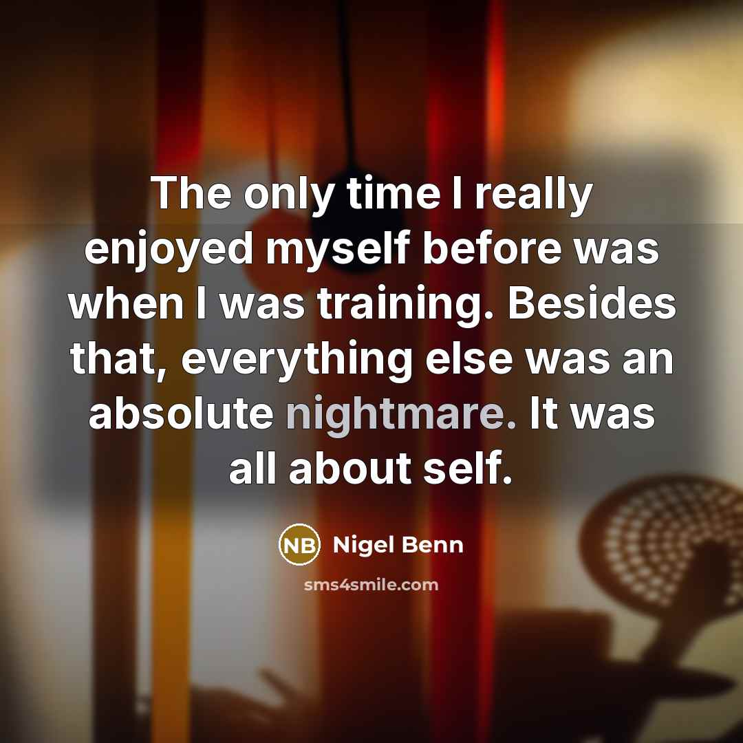 “The only time I really enjoyed myself before was when I was training. Besides that, everything else was an absolute nightmare. It was all about self.” quote by Nigel Benn