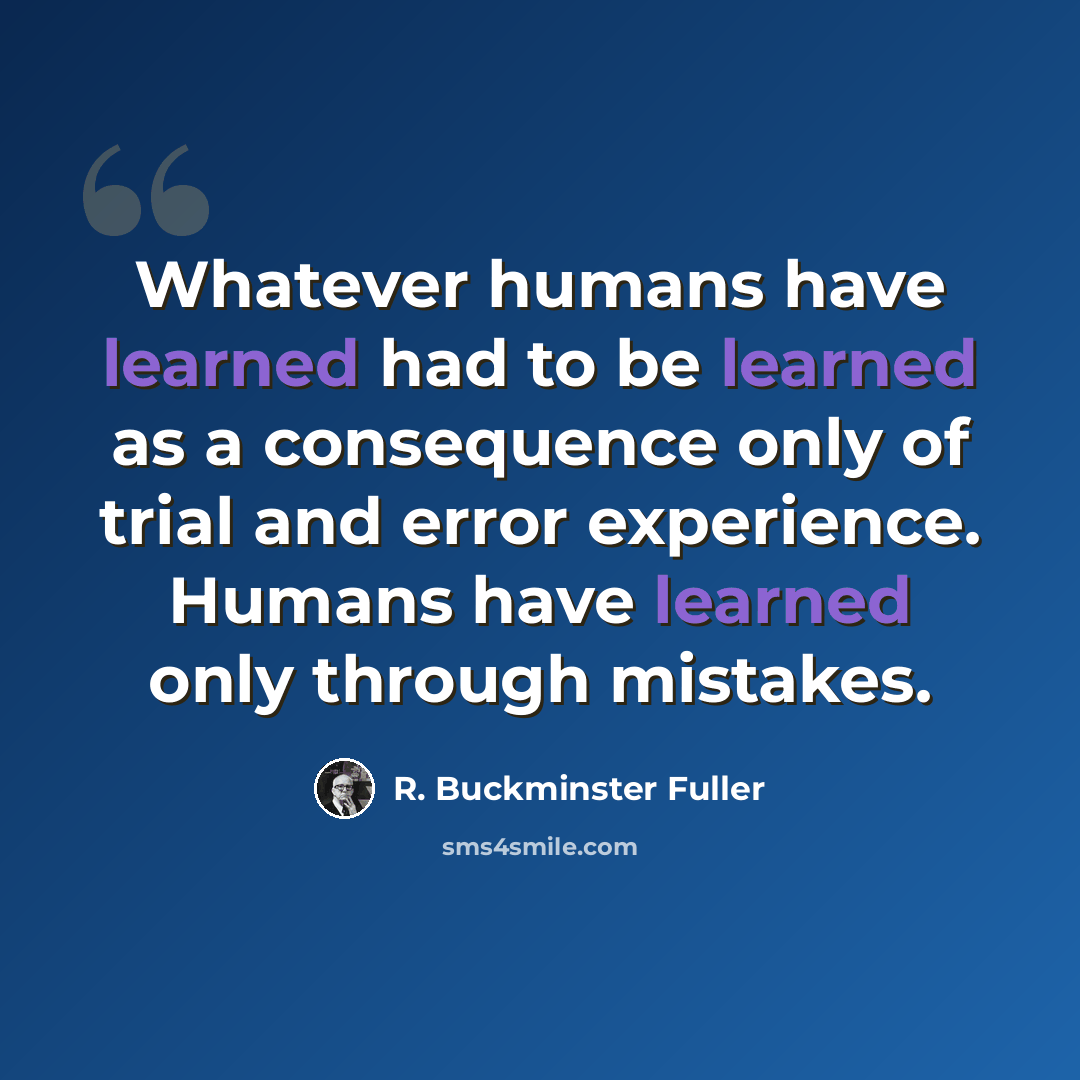 “Whatever humans have learned had to be learned as a consequence only of trial and error experience. Humans have learned only through mistakes.” quote by R. Buckminster Fuller