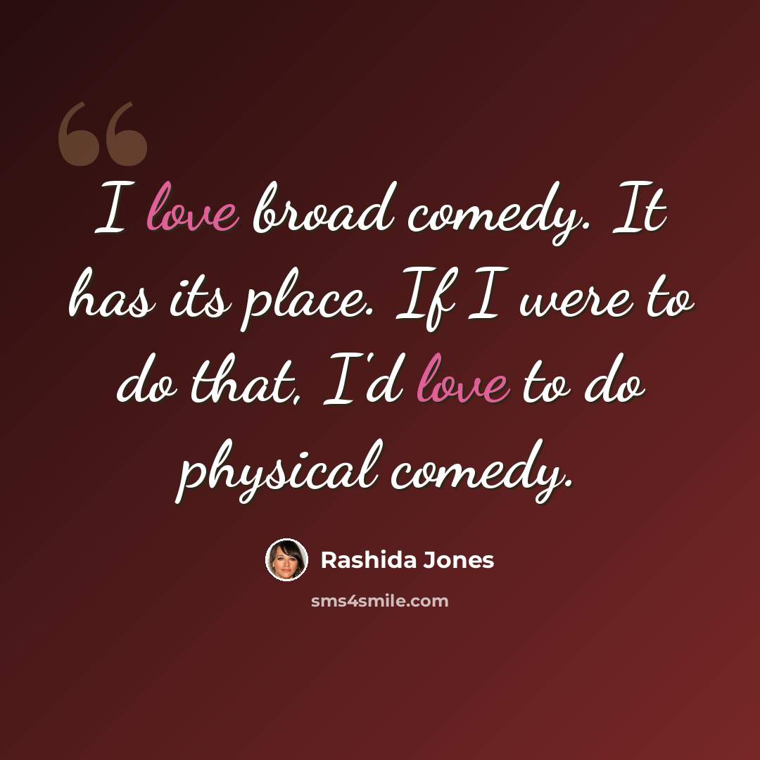 “I love broad comedy. It has its place. If I were to do that, I'd love to do physical comedy.” quote by Rashida Jones