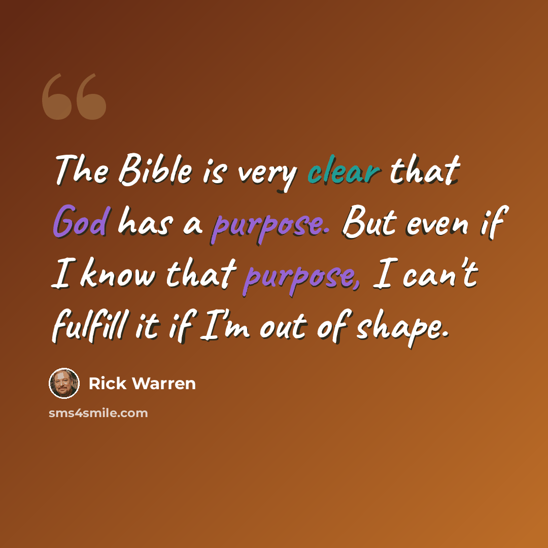 “The Bible is very clear that God has a purpose. But even if I know that purpose, I can't fulfill it if I'm out of shape.” quote by Rick Warren