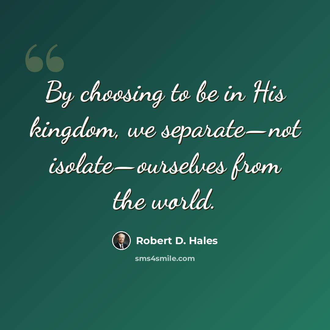 “By choosing to be in His kingdom, we separate—not isolate—ourselves from the world.” quote by Robert D. Hales