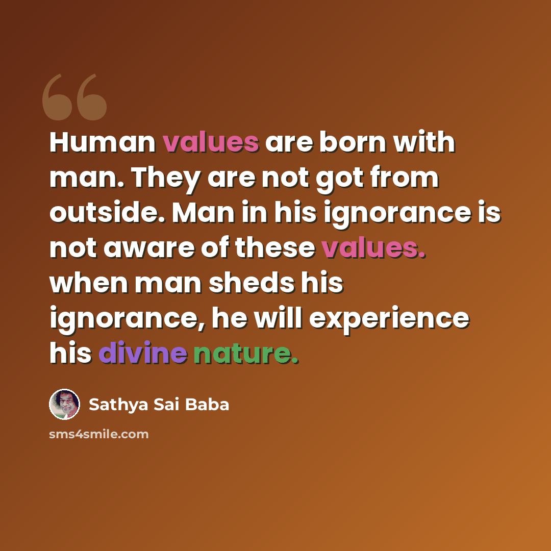 “Human values are born with man. They are not got from outside. Man in his ignorance is not aware of these values. when man sheds his ignorance, he will experience his divine nature.” quote by Sathya Sai Baba