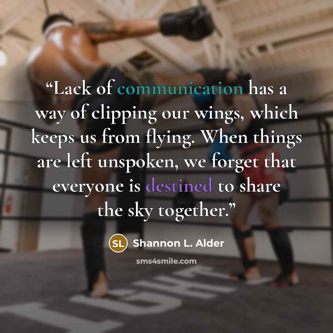 “Lack of communication has a way of clipping our wings, which keeps us from flying. When things are left unspoken, we forget that everyone is destined to share the sky together.” quote by Shannon L. Alder