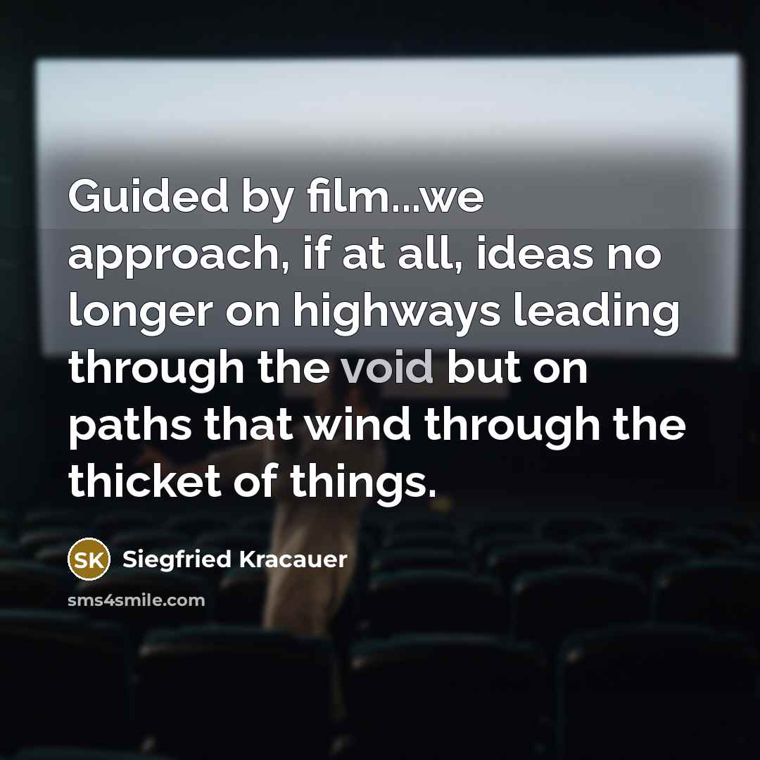 “Guided by film...we approach, if at all, ideas no longer on highways leading through the void but on paths that wind through the thicket of things.” quote by Siegfried Kracauer