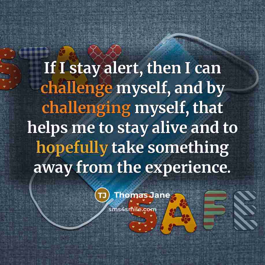 “If I stay alert, then I can challenge myself, and by challenging myself, that helps me to stay alive and to hopefully take something away from the experience.” quote by Thomas Jane