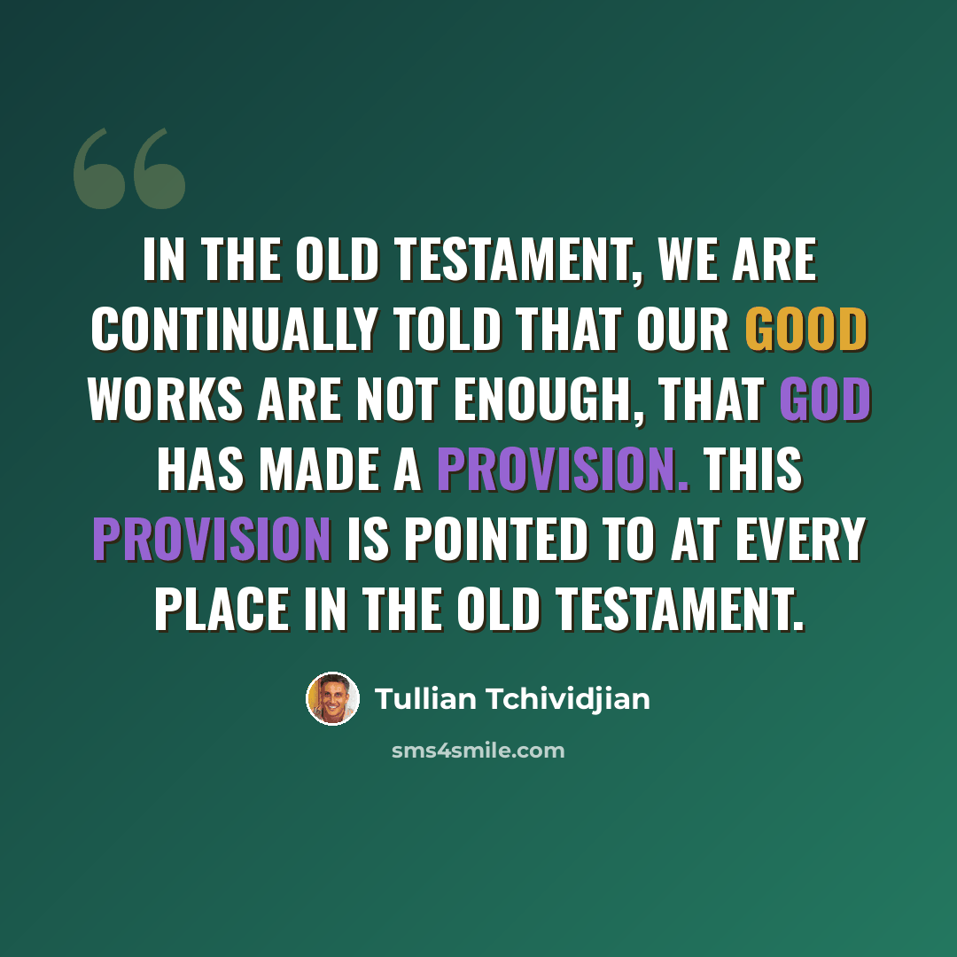 “In the Old Testament, we are continually told that our good works are not enough, that God has made a provision. This provision is pointed to at every place in the Old Testament.” quote by Tullian Tchividjian