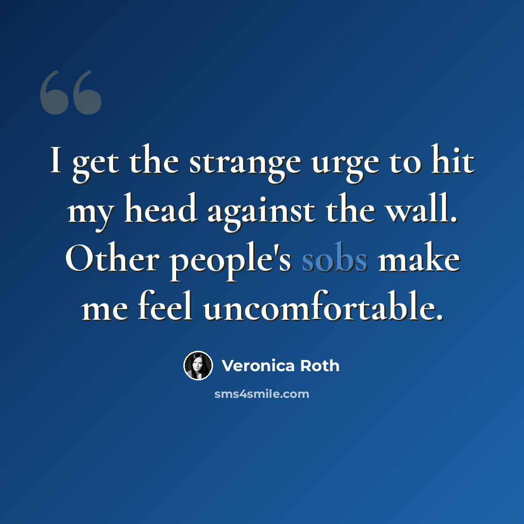 “I get the strange urge to hit my head against the wall. Other people's sobs make me feel uncomfortable.” quote by Veronica Roth