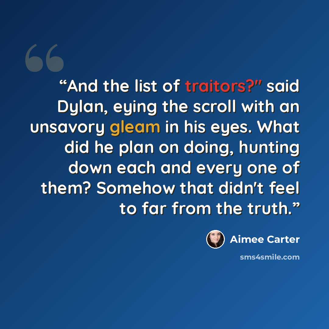 “And the list of traitors?" said Dylan, eying the scroll with an unsavory gleam in his eyes. What did he plan on doing, hunting down each and every one of them? Somehow that didn't feel to far from the truth.” quote by Aimee Carter