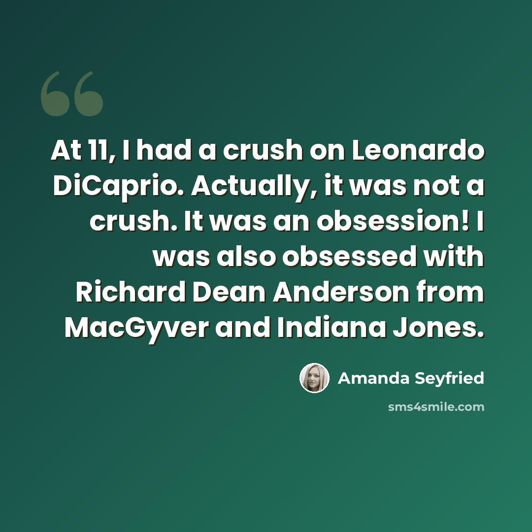 “At 11, I had a crush on Leonardo DiCaprio. Actually, it was not a crush. It was an obsession! I was also obsessed with Richard Dean Anderson from MacGyver and Indiana Jones.” quote by Amanda Seyfried