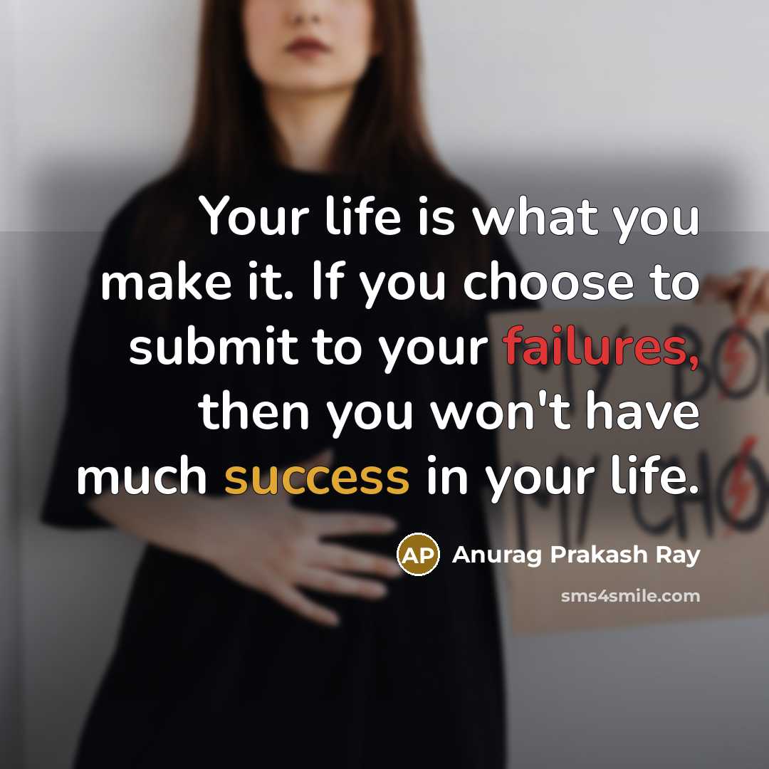 “Your life is what you make it. If you choose to submit to your failures, then you won't have much success in your life.” quote by Anurag Prakash Ray