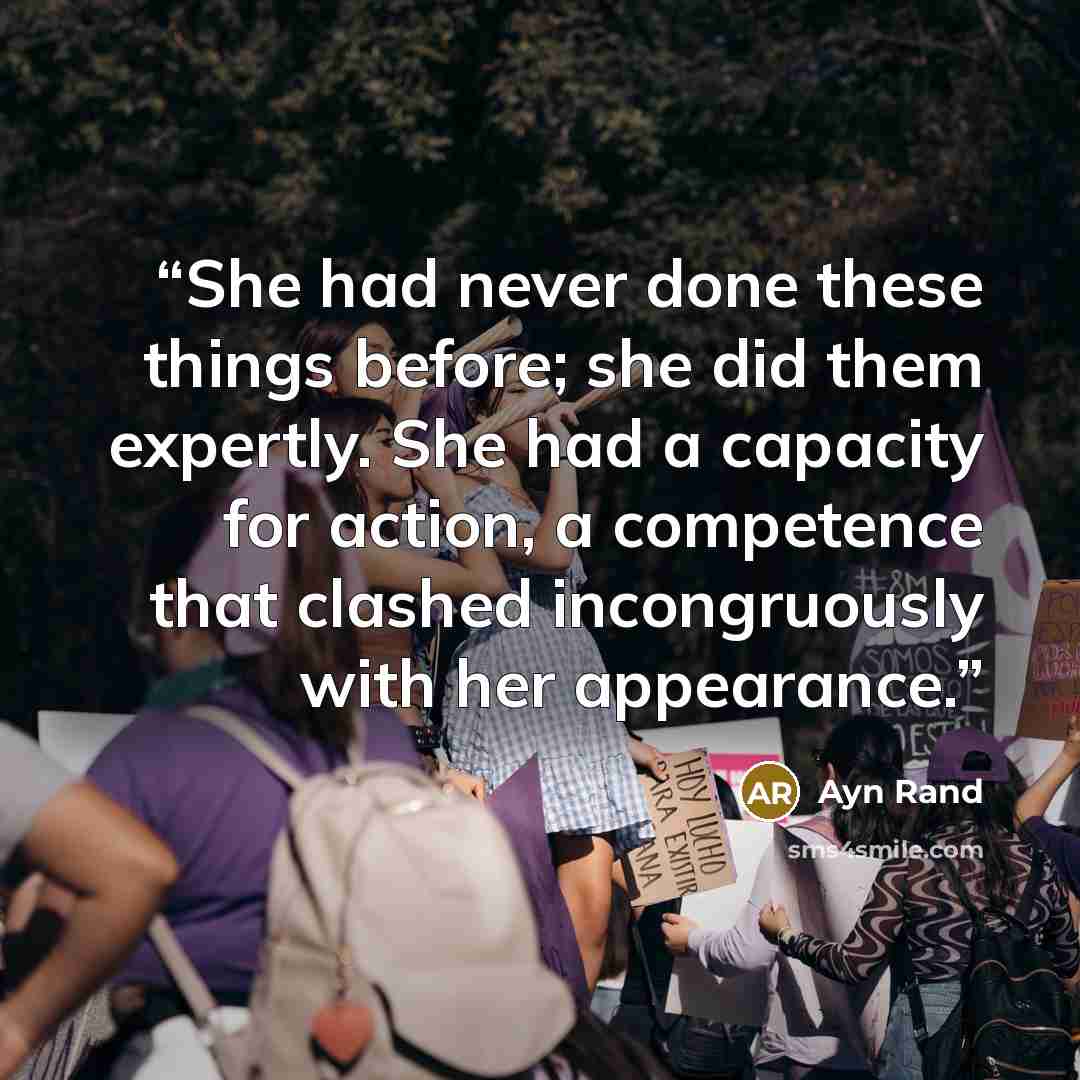 “She had never done these things before; she did them expertly. She had a capacity for action, a competence that clashed incongruously with her appearance.” quote by Ayn Rand