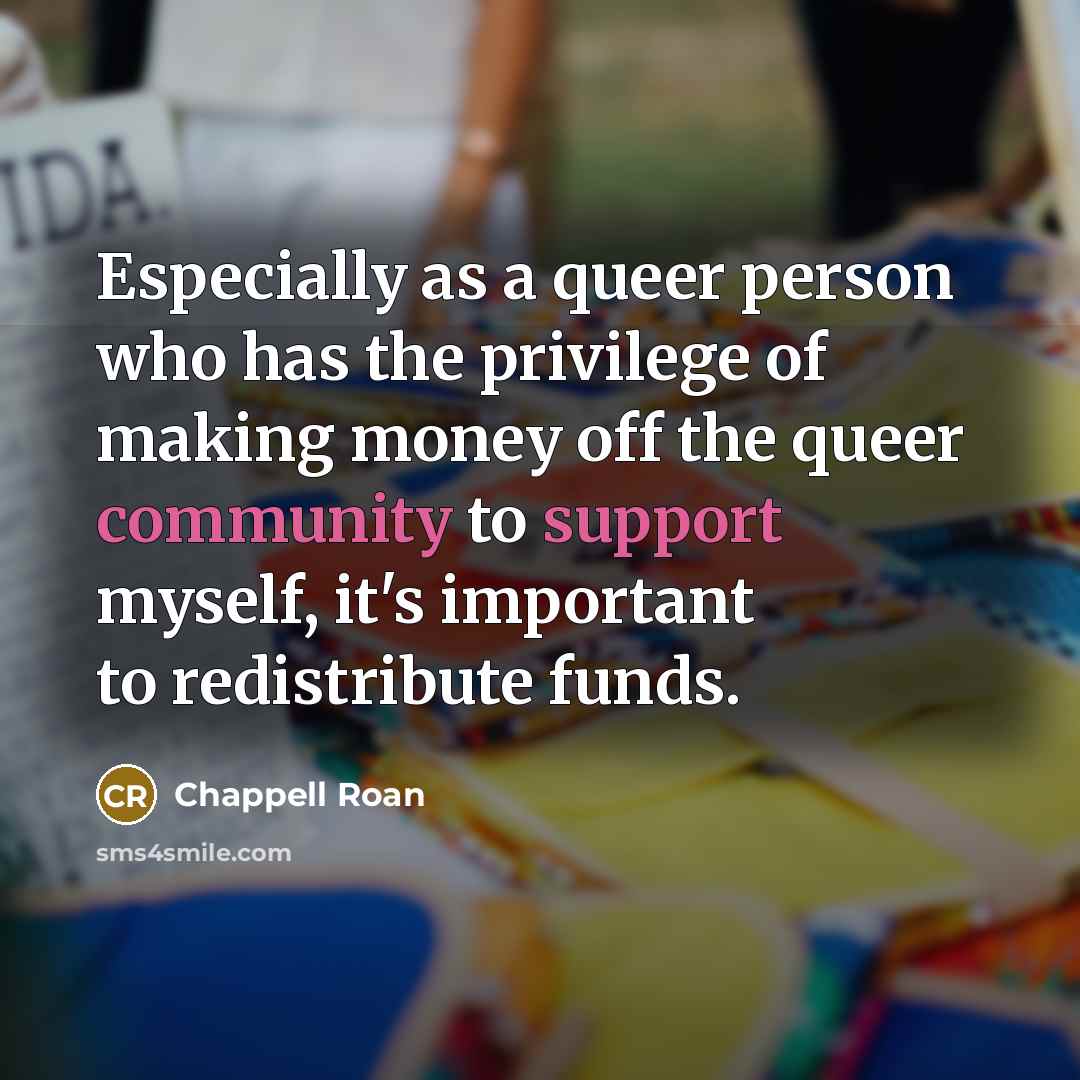 “Especially as a queer person who has the privilege of making money off the queer community to support myself, it's important to redistribute funds.” quote by Chappell Roan