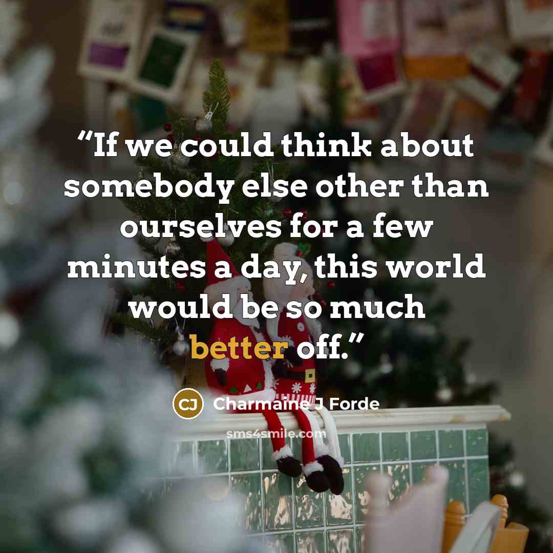 “If we could think about somebody else other than ourselves for a few minutes a day, this world would be so much better off.” quote by Charmaine J Forde