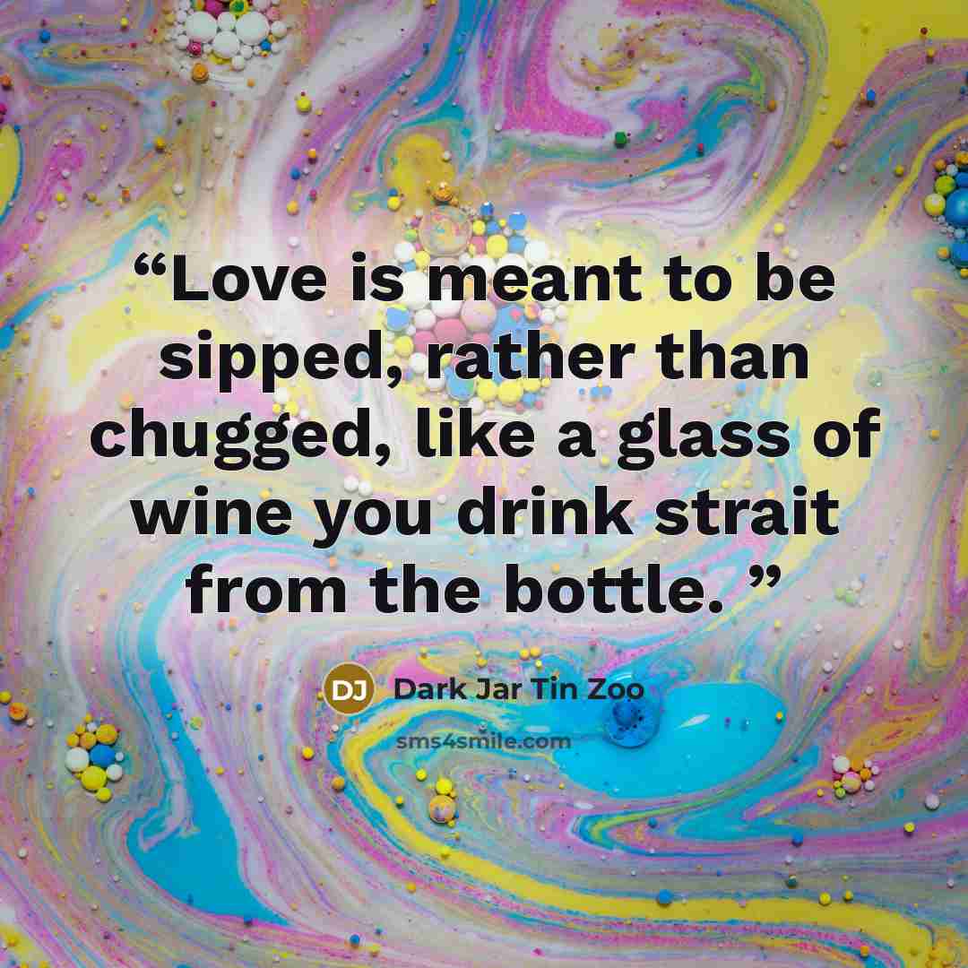 “Love is meant to be sipped, rather than chugged, like a glass of wine you drink strait from the bottle.” quote by Dark Jar Tin Zoo