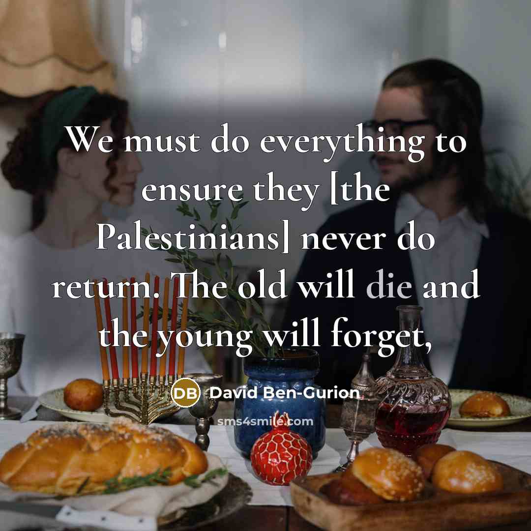 “We must do everything to ensure they [the Palestinians] never do return. The old will die and the young will forget,” quote by David Ben-Gurion