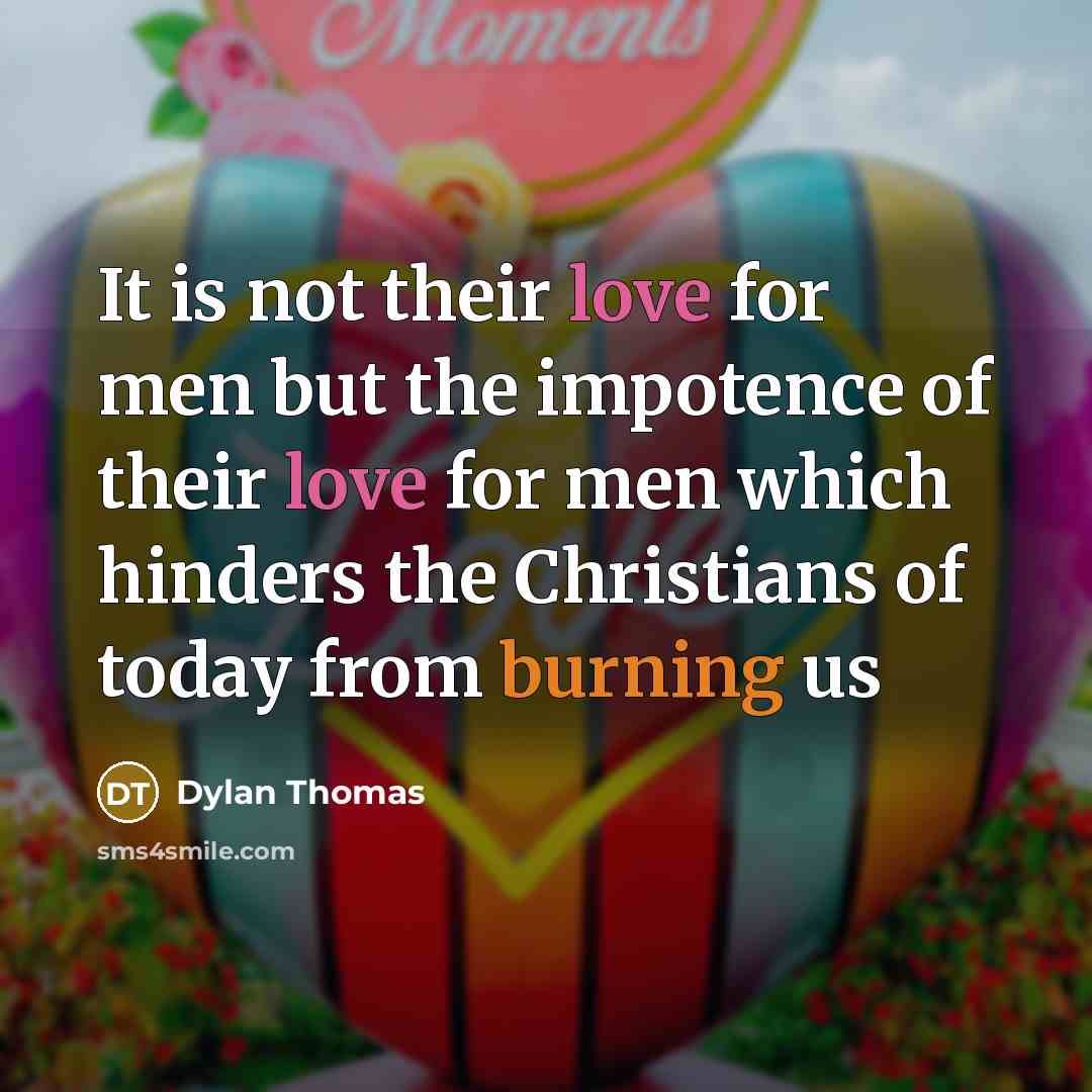 “It is not their love for men but the impotence of their love for men which hinders the Christians of today from burning us” quote by Dylan Thomas