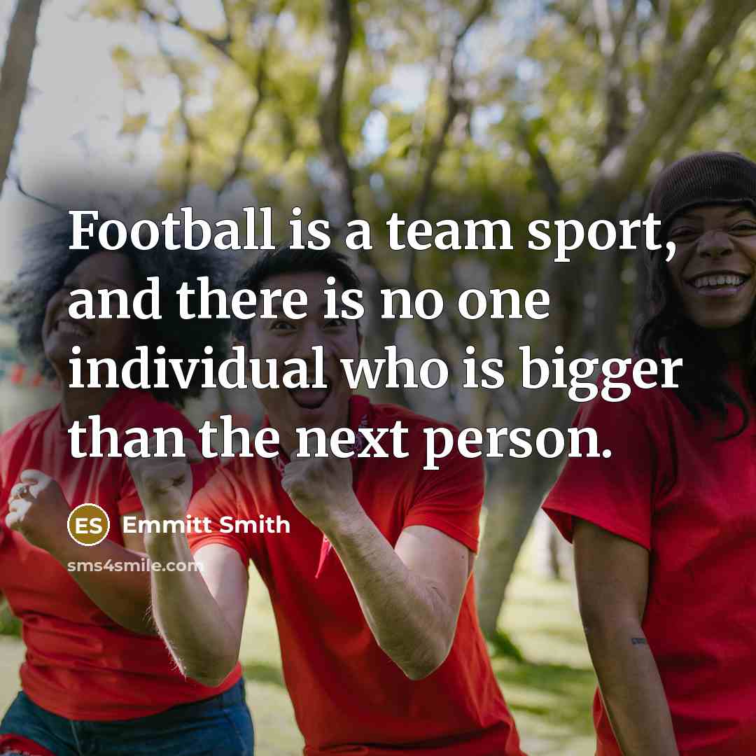 “Football is a team sport, and there is no one individual who is bigger than the next person.” quote by Emmitt Smith