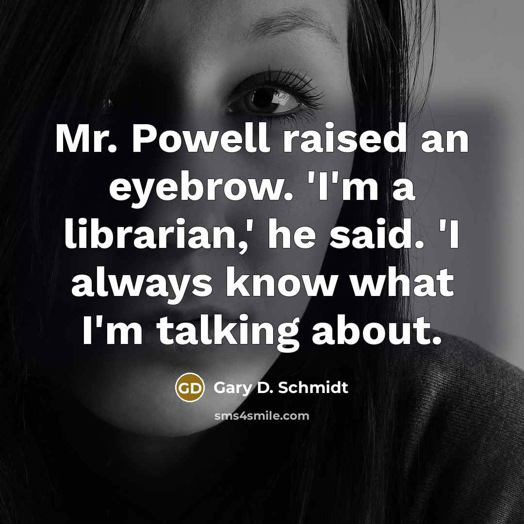 “Mr. Powell raised an eyebrow. 'I'm a librarian,' he said. 'I always know what I'm talking about.” quote by Gary D. Schmidt