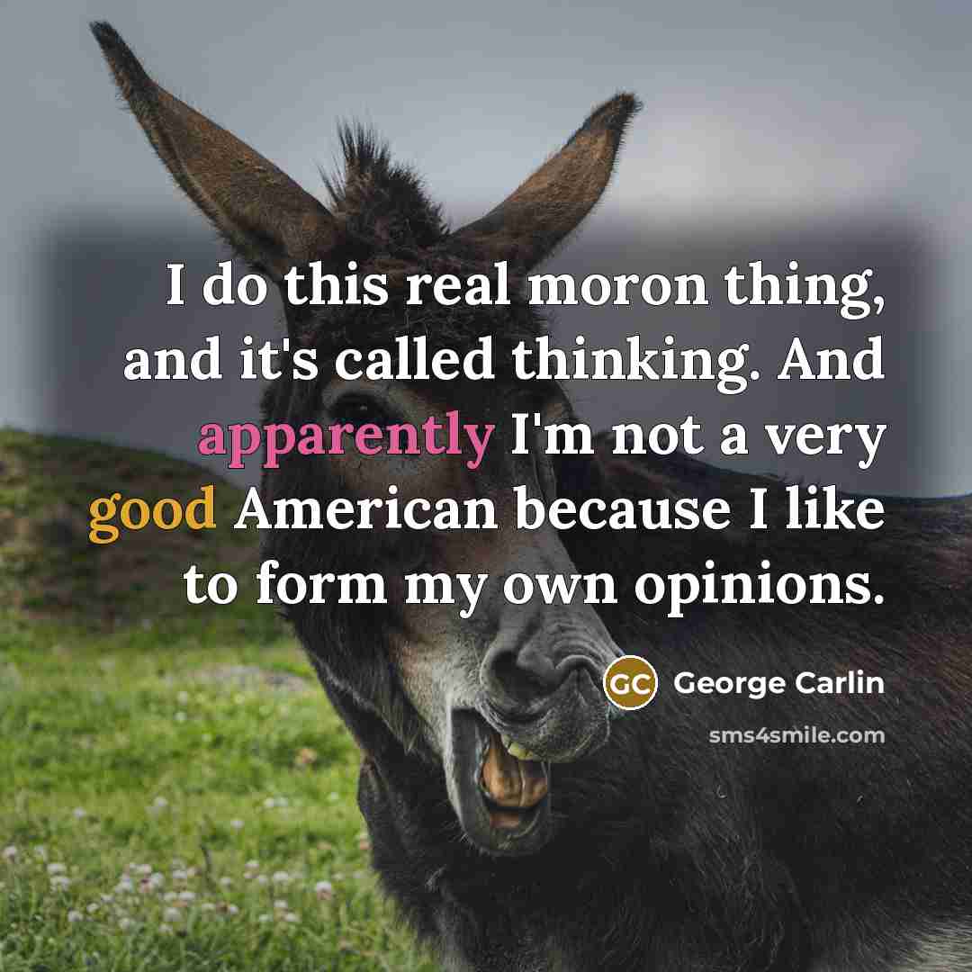 “I do this real moron thing, and it's called thinking. And apparently I'm not a very good American because I like to form my own opinions.” quote by George Carlin