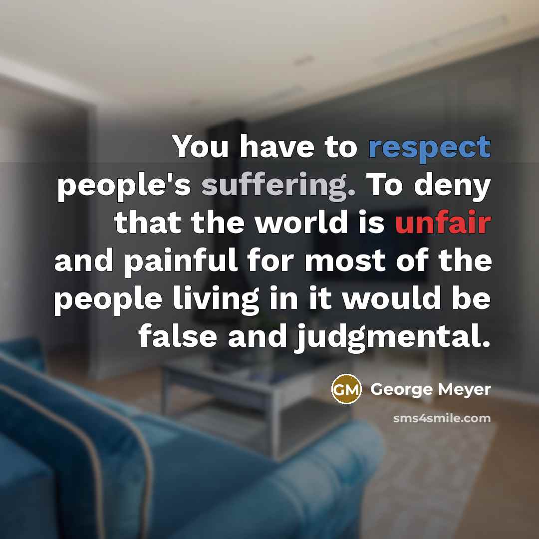 “You have to respect people's suffering. To deny that the world is unfair and painful for most of the people living in it would be false and judgmental.” quote by George Meyer