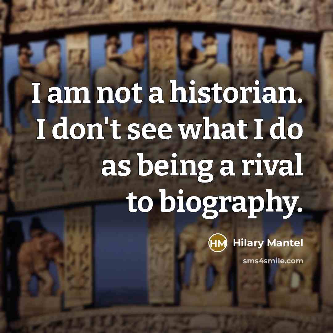 “I am not a historian. I don't see what I do as being a rival to biography.” quote by Hilary Mantel