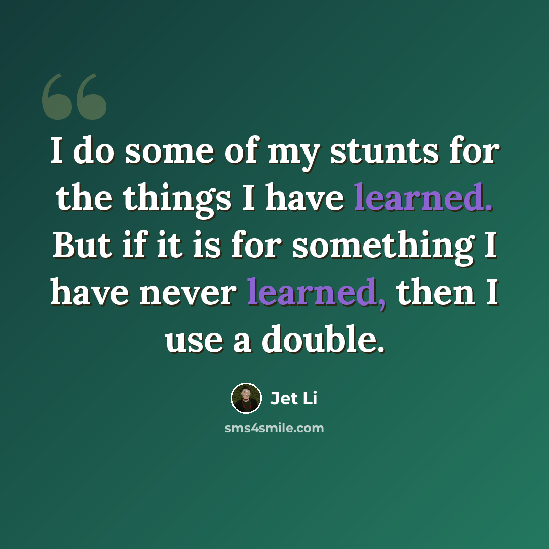 “I do some of my stunts for the things I have learned. But if it is for something I have never learned, then I use a double.” quote by Jet Li