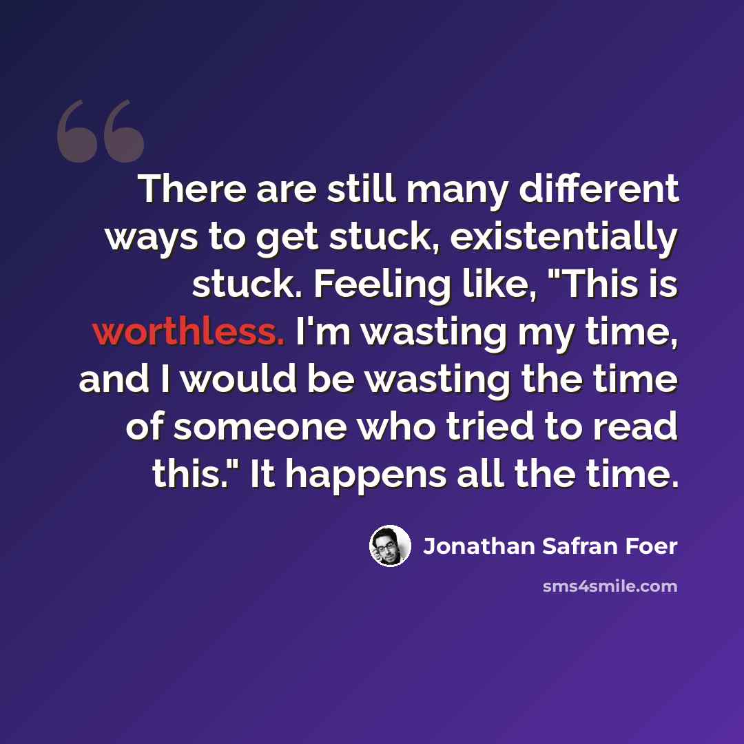 “There are still many different ways to get stuck, existentially stuck. Feeling like, "This is worthless. I'm wasting my time, and I would be wasting the time of someone who tried to read this." It happens all the time.” quote by Jonathan Safran Foer
