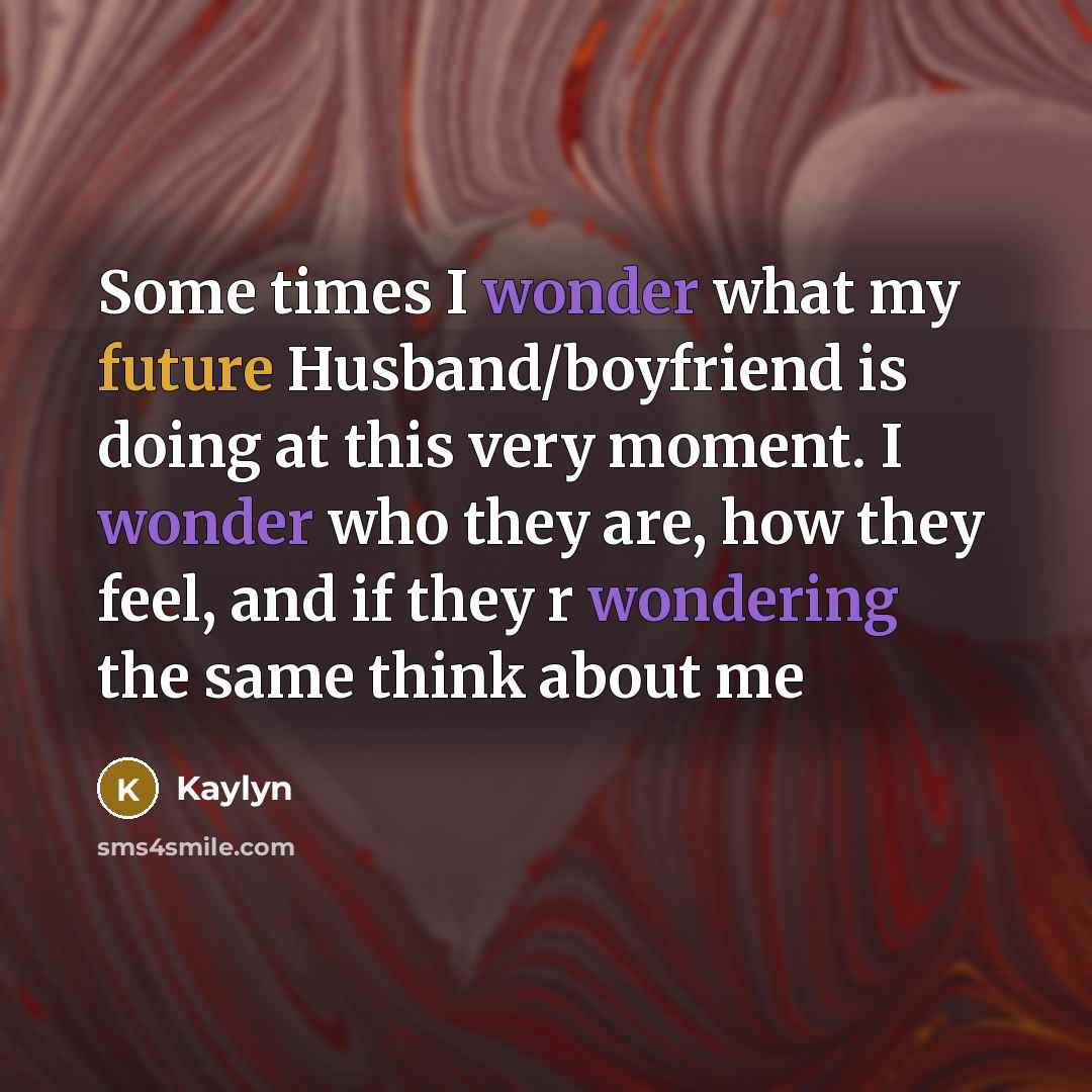 “Some times I wonder what my future Husband/boyfriend is doing at this very moment. I wonder who they are, how they feel, and if they r wondering the same think about me” quote by Kaylyn