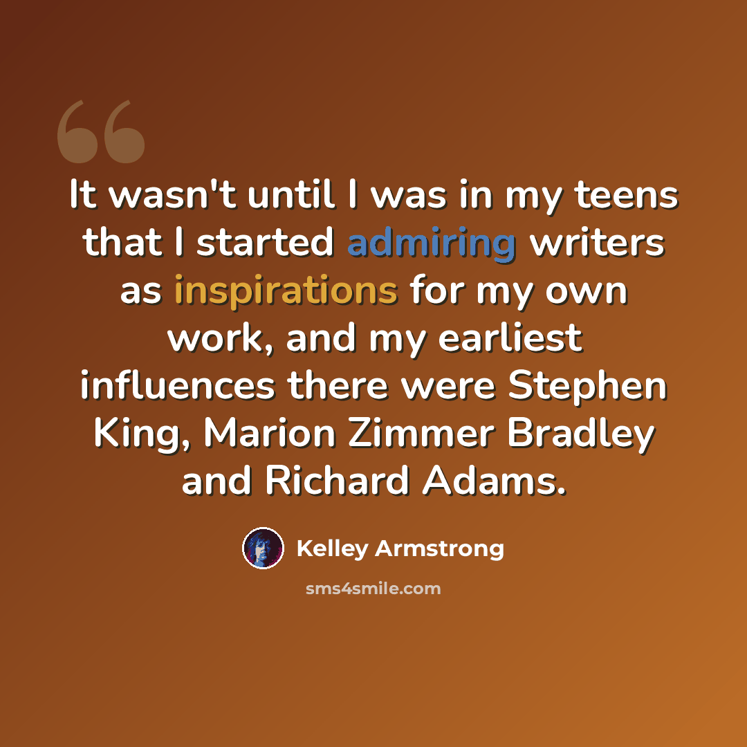 “It wasn't until I was in my teens that I started admiring writers as inspirations for my own work, and my earliest influences there were Stephen King, Marion Zimmer Bradley and Richard Adams.” quote by Kelley Armstrong