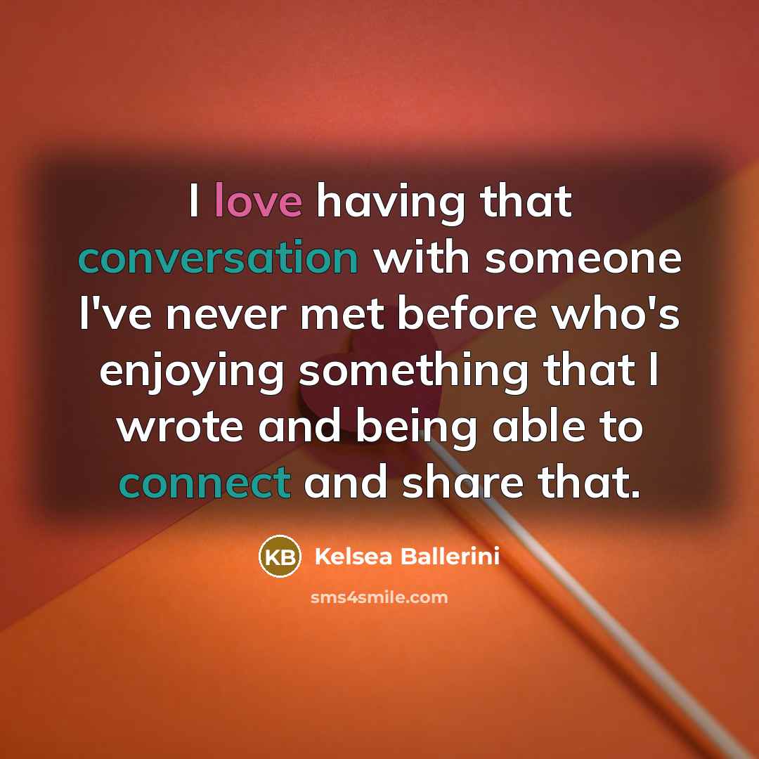 “I love having that conversation with someone I've never met before who's enjoying something that I wrote and being able to connect and share that.” quote by Kelsea Ballerini