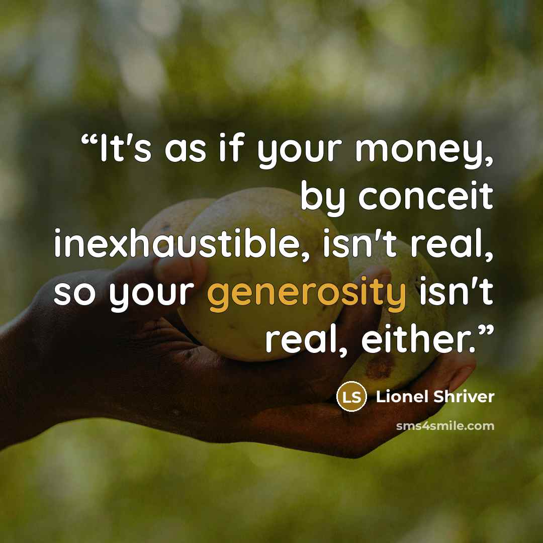 “It's as if your money, by conceit inexhaustible, isn't real, so your generosity isn't real, either.” quote by Lionel Shriver