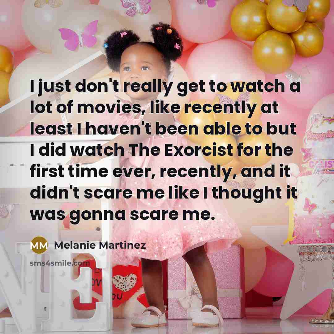 “I just don't really get to watch a lot of movies, like recently at least I haven't been able to but I did watch The Exorcist for the first time ever, recently, and it didn't scare me like I thought it was gonna scare me.” quote by Melanie Martinez