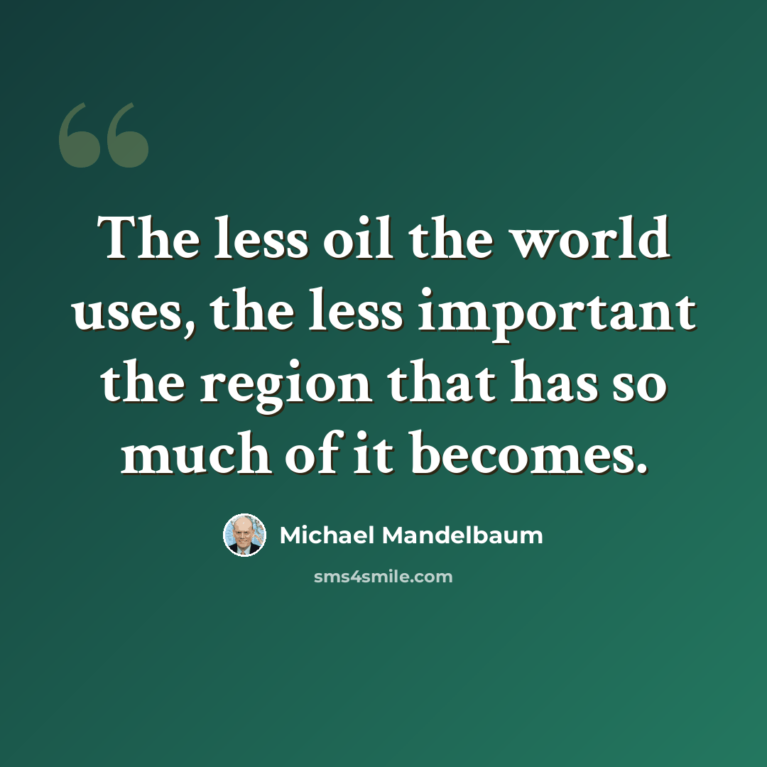 “The less oil the world uses, the less important the region that has so much of it becomes.” quote by Michael Mandelbaum