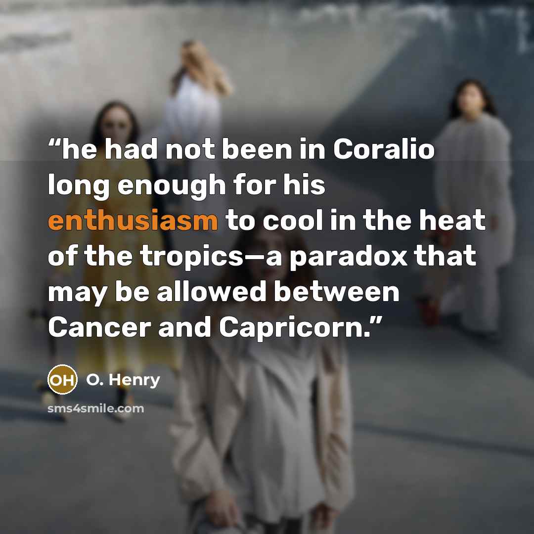 “he had not been in Coralio long enough for his enthusiasm to cool in the heat of the tropics—a paradox that may be allowed between Cancer and Capricorn.” quote by O. Henry
