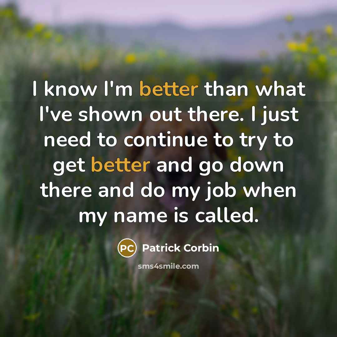 “I know I'm better than what I've shown out there. I just need to continue to try to get better and go down there and do my job when my name is called.” quote by Patrick Corbin