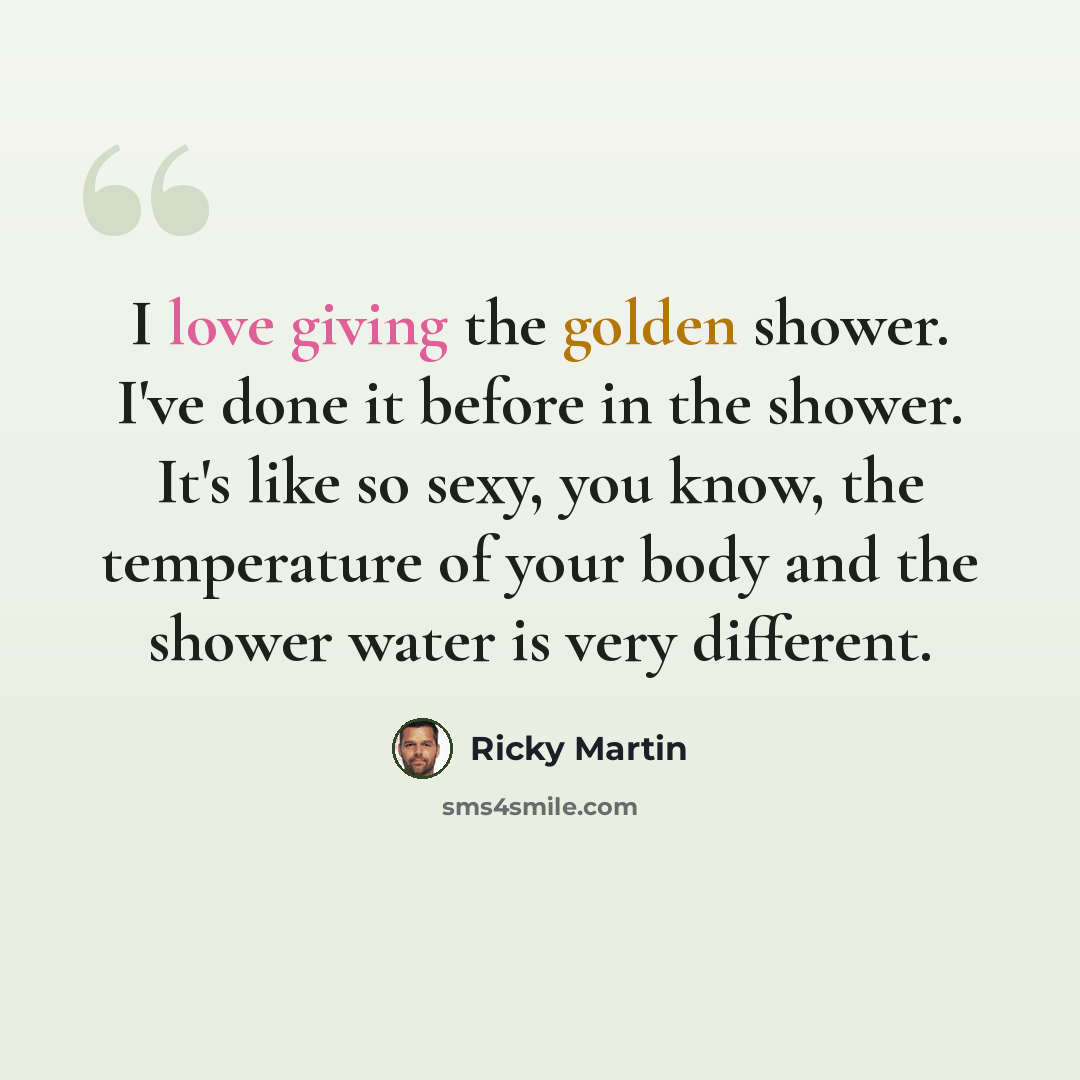“I love giving the golden shower. I've done it before in the shower. It's like so sexy, you know, the temperature of your body and the shower water is very different.” quote by Ricky Martin