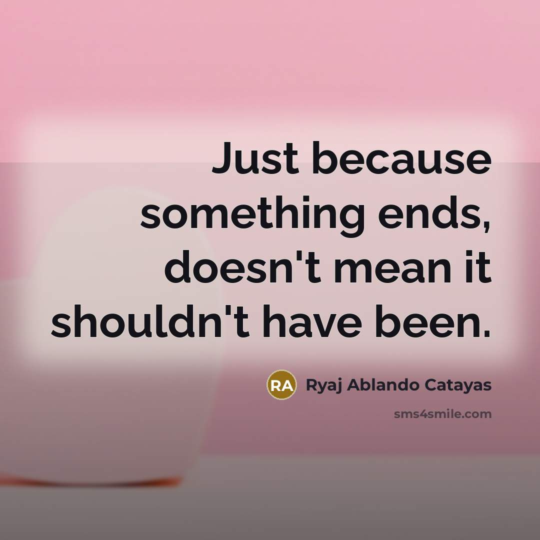 “Just because something ends, doesn't mean it shouldn't have been.” quote by Ryaj Ablando Catayas