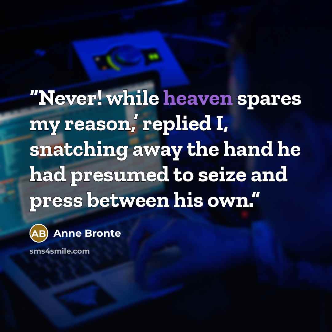 “Never! while heaven spares my reason,’ replied I, snatching away the hand he had presumed to seize and press between his own.” quote by Anne Brontë