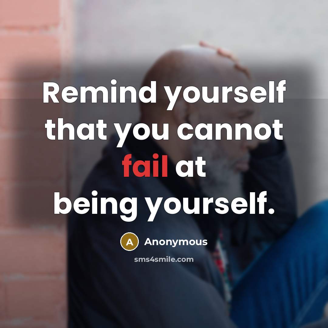 “Remind yourself that you cannot fail at being yourself.” quote by Anonymous