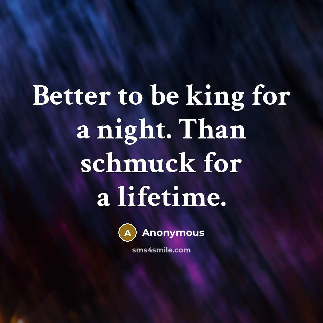 “Better to be king for a night. Than schmuck for a lifetime.” quote by Anonymous